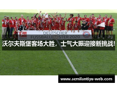 沃尔夫斯堡客场大胜，士气大振迎接新挑战!
