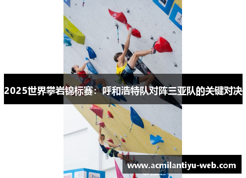 2025世界攀岩锦标赛：呼和浩特队对阵三亚队的关键对决