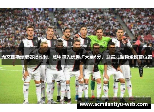 尤文图斯豪取客场胜利，意甲领先优势扩大至6分，卫冕冠军稳坐榜首位置