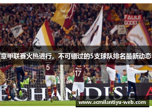 意甲联赛火热进行，不可错过的5支球队排名最新动态
