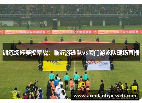 训练场杯赛揭幕战：临沂游泳队vs厦门游泳队现场直播