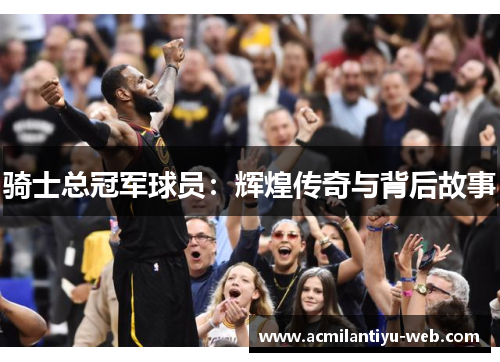 骑士总冠军球员：辉煌传奇与背后故事