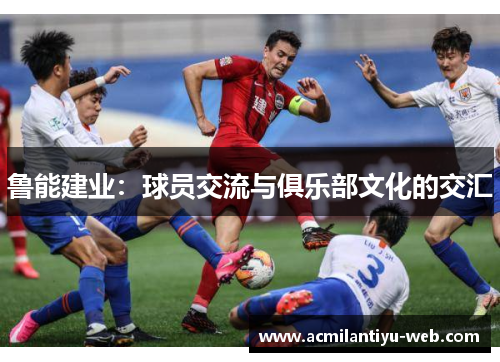 鲁能建业：球员交流与俱乐部文化的交汇