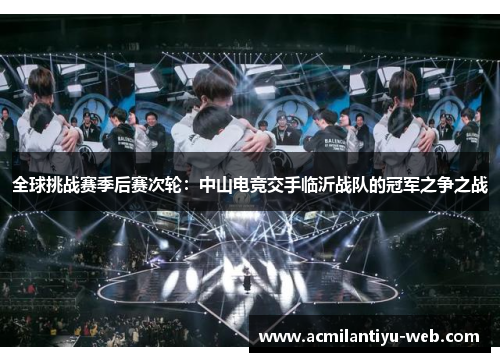全球挑战赛季后赛次轮：中山电竞交手临沂战队的冠军之争之战